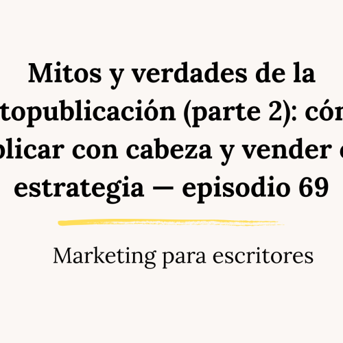 Mitos y verdades de la autopublicación (parte 2): cómo publicar con cabeza y vender con estrategia — episodio 69